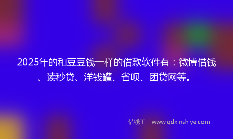 2025年的和豆豆钱一样的借款软件有：微博借钱、读秒贷、洋钱罐、省呗、团贷网等。
