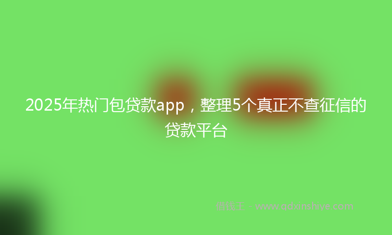2025年热门包贷款app，整理5个真正不查征信的贷款平台