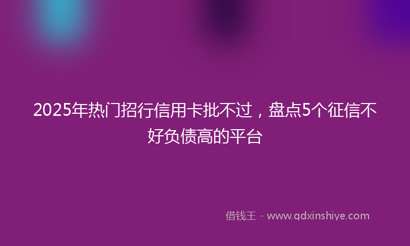 2025年热门招行信用卡批不过，盘点5个征信不好负债高的平台