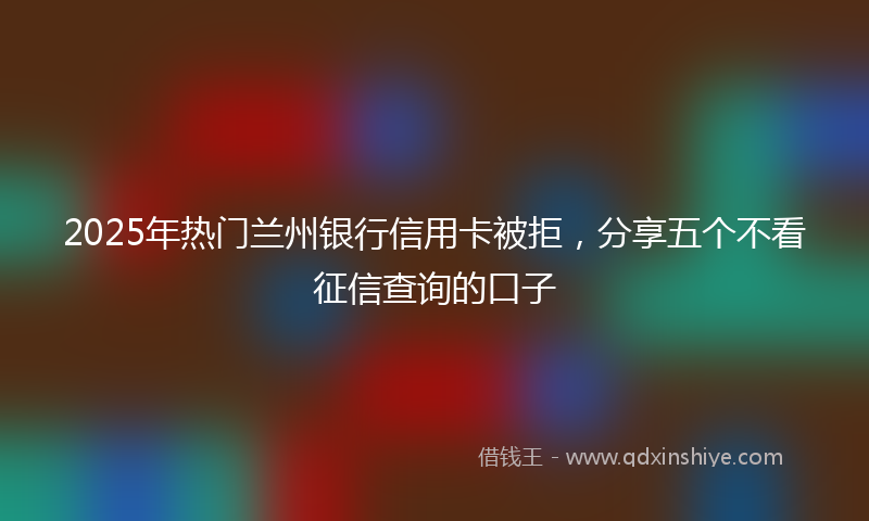 2025年热门兰州银行信用卡被拒，分享五个不看征信查询的口子