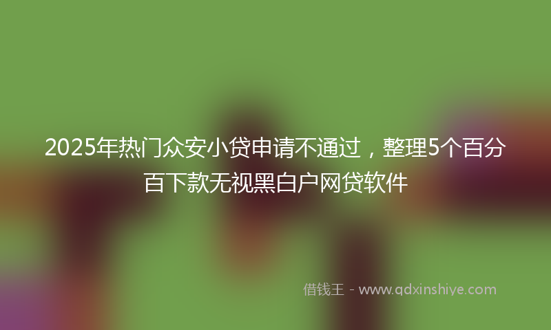 2025年热门众安小贷申请不通过，整理5个百分百下款无视黑白户网贷软件