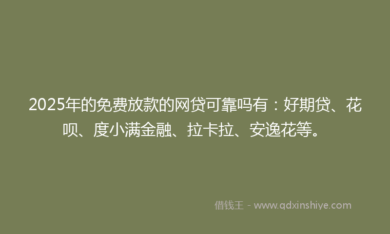 2025年的免费放款的网贷可靠吗有：好期贷、花呗、度小满金融、拉卡拉、安逸花等。