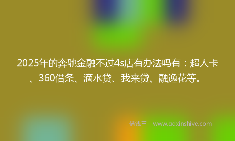 2025年的奔驰金融不过4s店有办法吗有：超人卡、360借条、滴水贷、我来贷、融逸花等。
