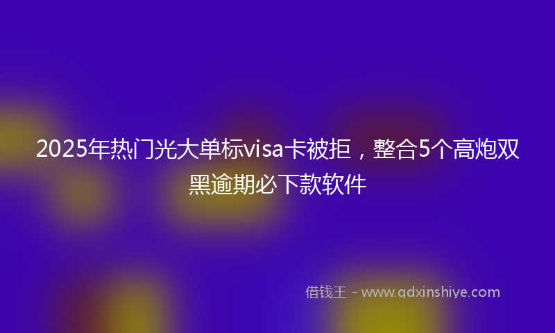 2025年热门光大单标visa卡被拒，整合5个高炮双黑逾期必下款软件