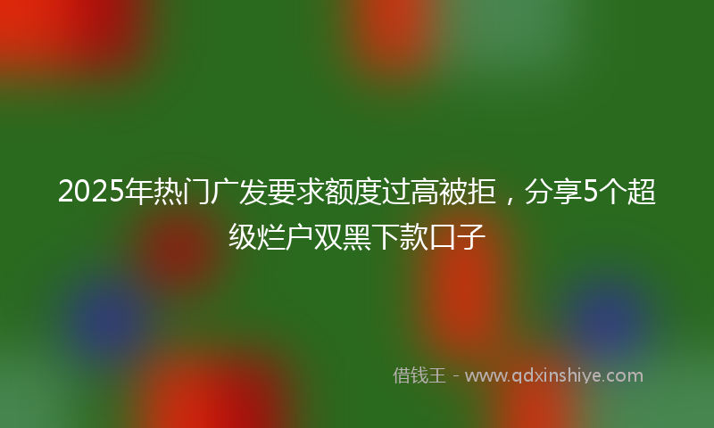 2025年热门广发要求额度过高被拒，分享5个超级烂户双黑下款口子