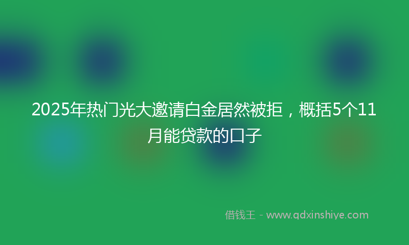 2025年热门光大邀请白金居然被拒，概括5个11月能贷款的口子