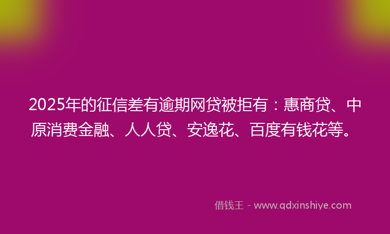 2025年的征信差有逾期网贷被拒有：惠商贷、中原消费金融、人人贷、安逸花、百度有钱花等。