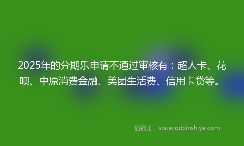 2025年的分期乐申请不通过审核有：超人卡、花呗、中原消费金融、美团生活费、信用卡贷等。