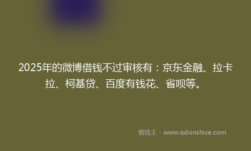 2025年的微博借钱不过审核有：京东金融、拉卡拉、柯基贷、百度有钱花、省呗等。
