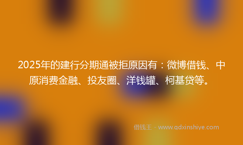2025年的建行分期通被拒原因有：微博借钱、中原消费金融、投友圈、洋钱罐、柯基贷等。