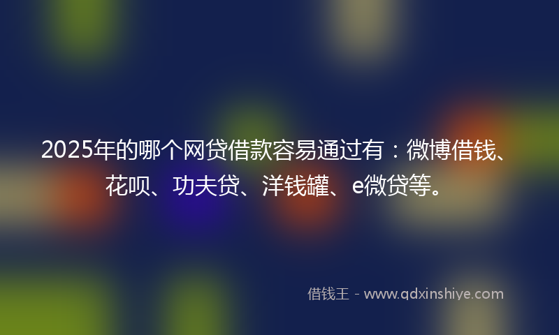 2025年的哪个网贷借款容易通过有：微博借钱、花呗、功夫贷、洋钱罐、e微贷等。