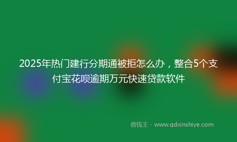 2025年热门建行分期通被拒怎么办，整合5个支付宝花呗逾期万元快速贷款软件