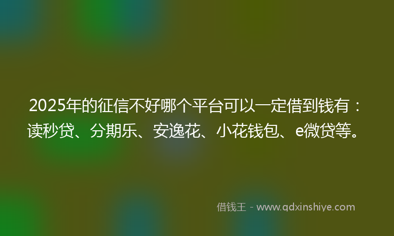 2025年的征信不好哪个平台可以一定借到钱有：读秒贷、分期乐、安逸花、小花钱包、e微贷等。
