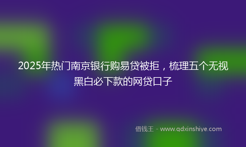 2025年热门南京银行购易贷被拒，梳理五个无视黑白必下款的网贷口子