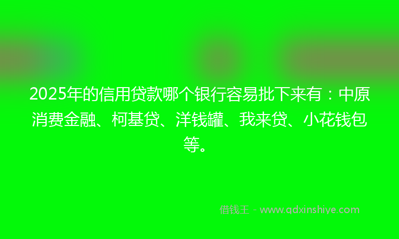 2025年的信用贷款哪个银行容易批下来有：中原消费金融、柯基贷、洋钱罐、我来贷、小花钱包等。