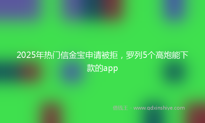 2025年热门信金宝申请被拒，罗列5个高炮能下款的app
