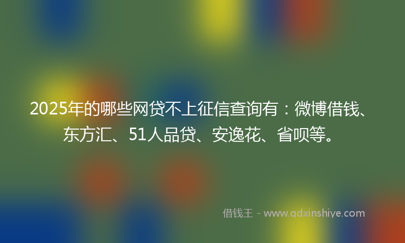 2025年的哪些网贷不上征信查询有：微博借钱、东方汇、51人品贷、安逸花、省呗等。