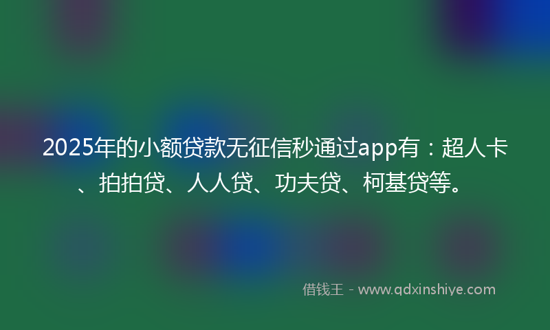 2025年的小额贷款无征信秒通过app有：超人卡、拍拍贷、人人贷、功夫贷、柯基贷等。