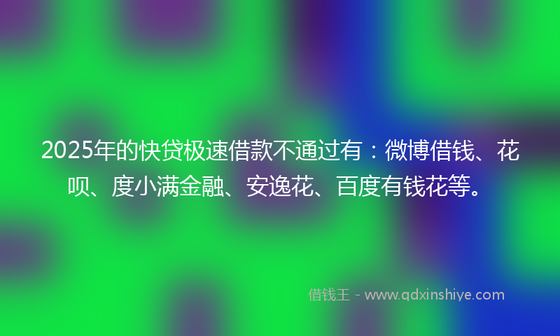 2025年的快贷极速借款不通过有：微博借钱、花呗、度小满金融、安逸花、百度有钱花等。