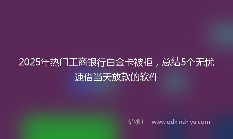 2025年热门工商银行白金卡被拒，总结5个无忧速借当天放款的软件