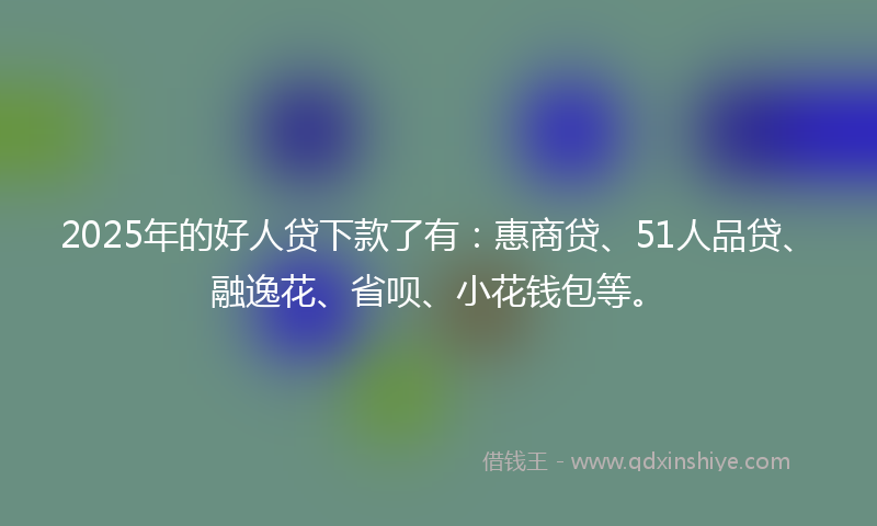2025年的好人贷下款了有：惠商贷、51人品贷、融逸花、省呗、小花钱包等。