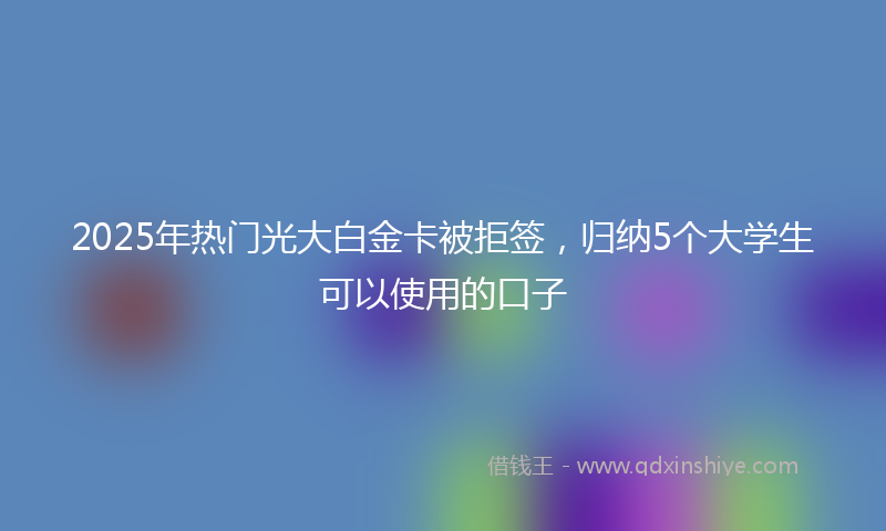 2025年热门光大白金卡被拒签，归纳5个大学生可以使用的口子