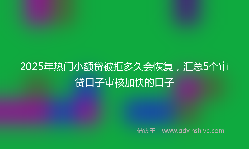 2025年热门小额贷被拒多久会恢复，汇总5个审贷口子审核加快的口子