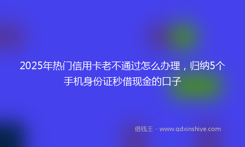 2025年热门信用卡老不通过怎么办理，归纳5个手机身份证秒借现金的口子