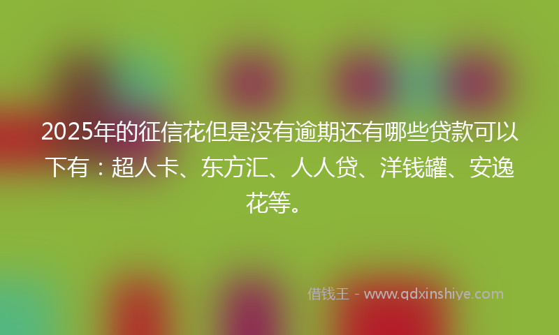 2025年的征信花但是没有逾期还有哪些贷款可以下有：超人卡、东方汇、人人贷、洋钱罐、安逸花等。