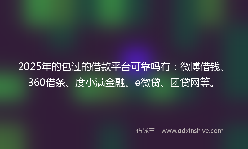 2025年的包过的借款平台可靠吗有：微博借钱、360借条、度小满金融、e微贷、团贷网等。