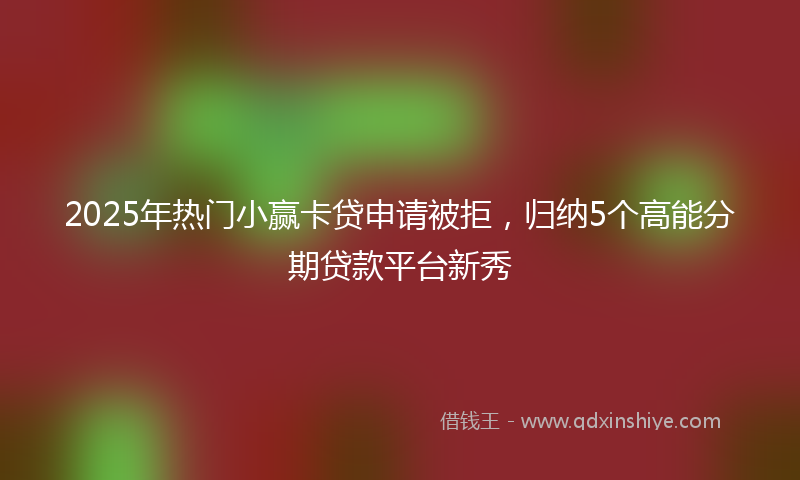 2025年热门小赢卡贷申请被拒，归纳5个高能分期贷款平台新秀