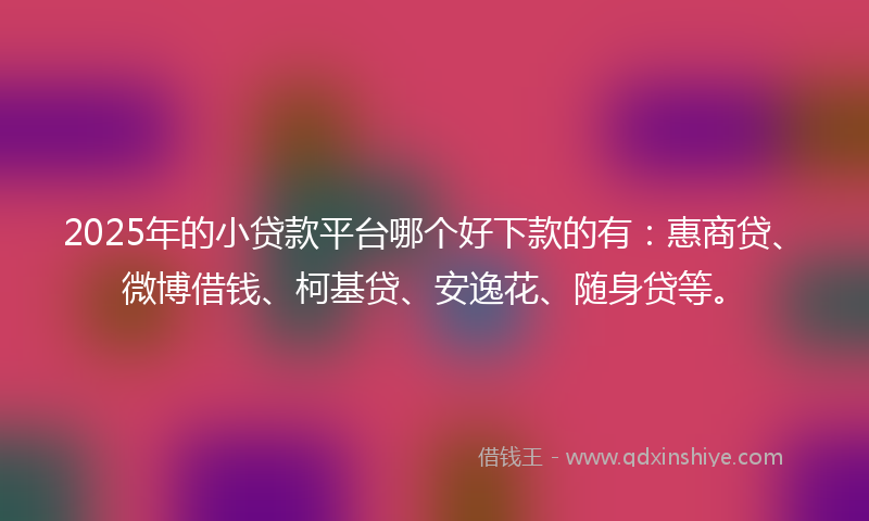2025年的小贷款平台哪个好下款的有：惠商贷、微博借钱、柯基贷、安逸花、随身贷等。