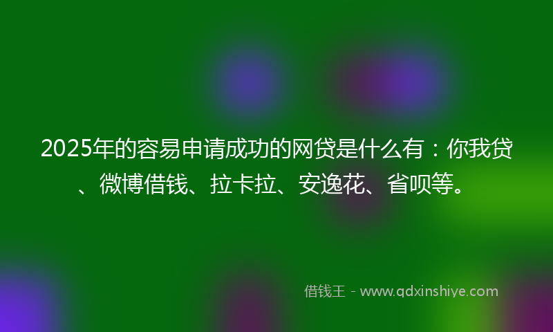 2025年的容易申请成功的网贷是什么有：你我贷、微博借钱、拉卡拉、安逸花、省呗等。