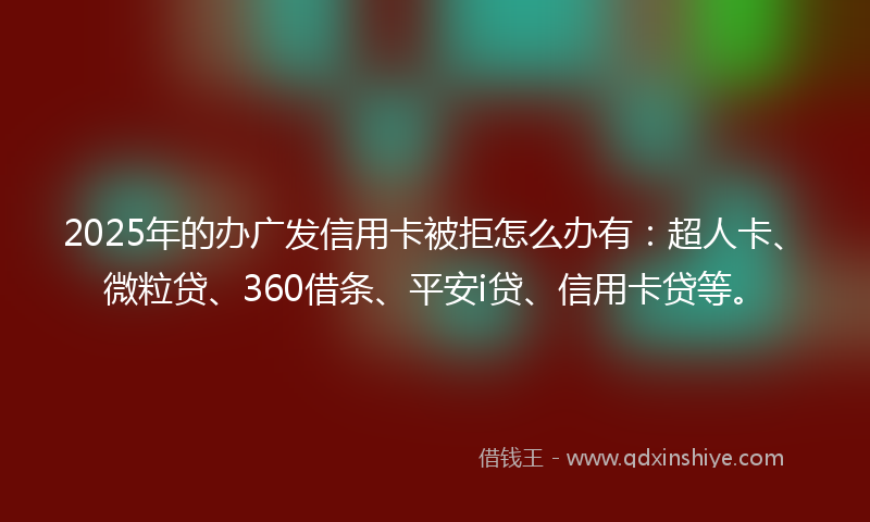 2025年的办广发信用卡被拒怎么办有：超人卡、微粒贷、360借条、平安i贷、信用卡贷等。