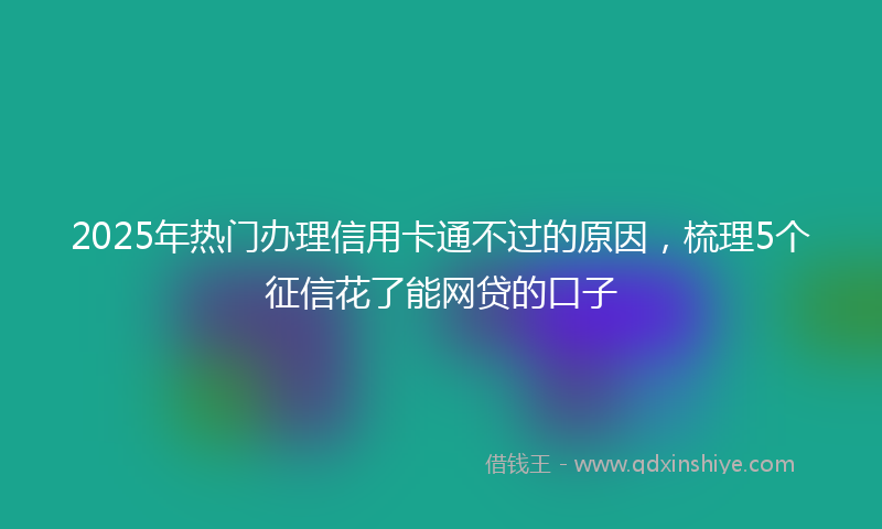 2025年热门办理信用卡通不过的原因，梳理5个征信花了能网贷的口子
