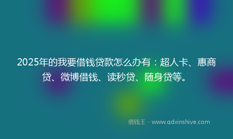 2025年的我要借钱贷款怎么办有：超人卡、惠商贷、微博借钱、读秒贷、随身贷等。