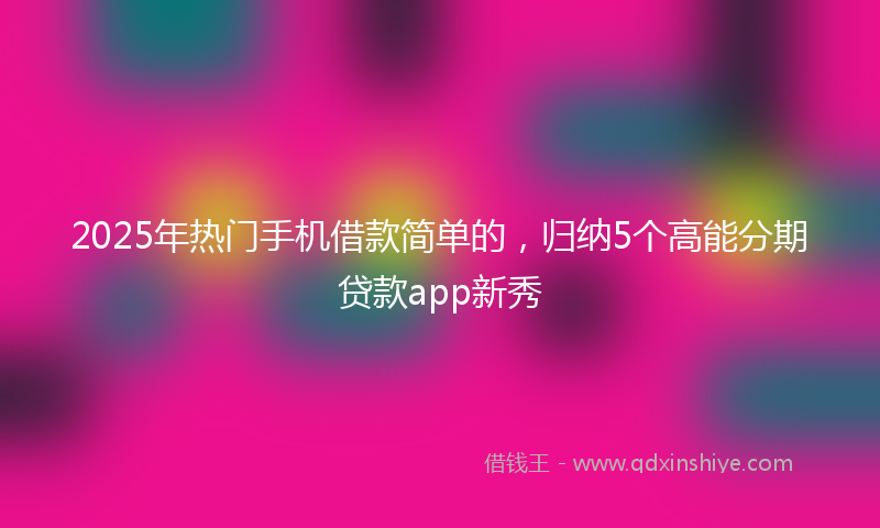 2025年热门手机借款简单的，归纳5个高能分期贷款app新秀