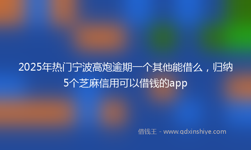 2025年热门宁波高炮逾期一个其他能借么，归纳5个芝麻信用可以借钱的app