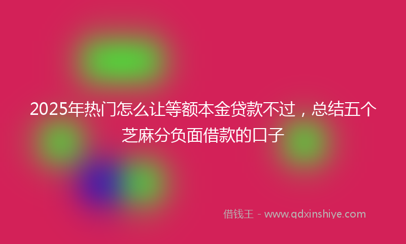 2025年热门怎么让等额本金贷款不过，总结五个芝麻分负面借款的口子