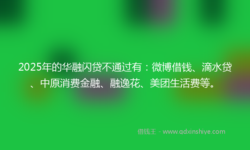 2025年的华融闪贷不通过有：微博借钱、滴水贷、中原消费金融、融逸花、美团生活费等。