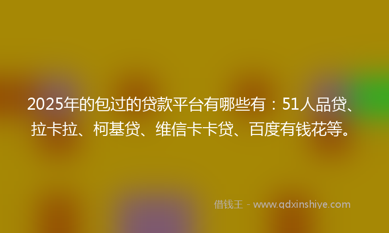 2025年的包过的贷款平台有哪些有：51人品贷、拉卡拉、柯基贷、维信卡卡贷、百度有钱花等。