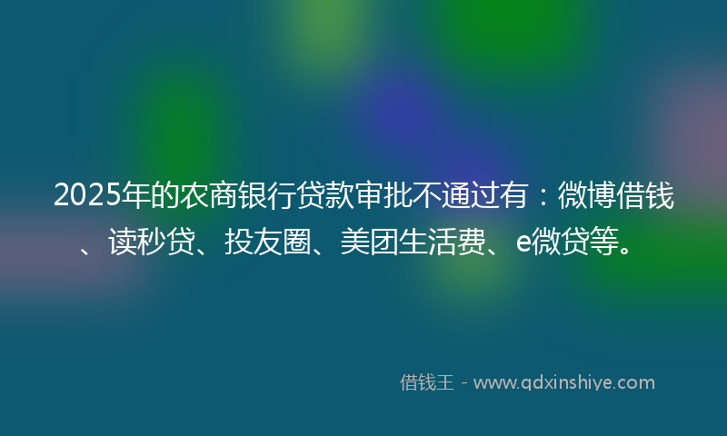 2025年的农商银行贷款审批不通过有：微博借钱、读秒贷、投友圈、美团生活费、e微贷等。