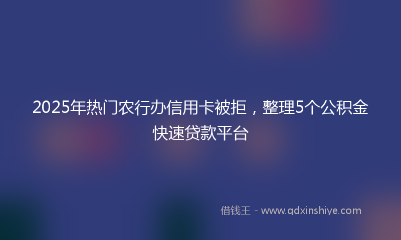 2025年热门农行办信用卡被拒，整理5个公积金快速贷款平台