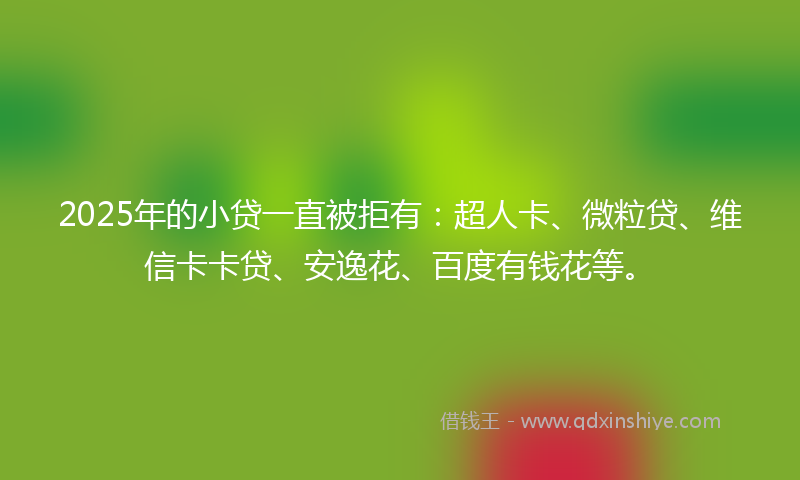 2025年的小贷一直被拒有：超人卡、微粒贷、维信卡卡贷、安逸花、百度有钱花等。