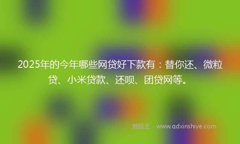 2025年的今年哪些网贷好下款有：替你还、微粒贷、小米贷款、还呗、团贷网等。