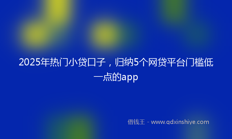 2025年热门小贷口子，归纳5个网贷平台门槛低一点的app