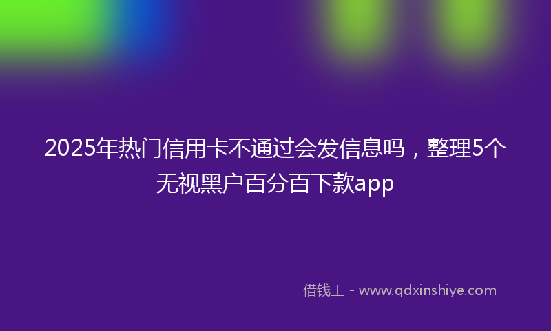 2025年热门信用卡不通过会发信息吗，整理5个无视黑户百分百下款app