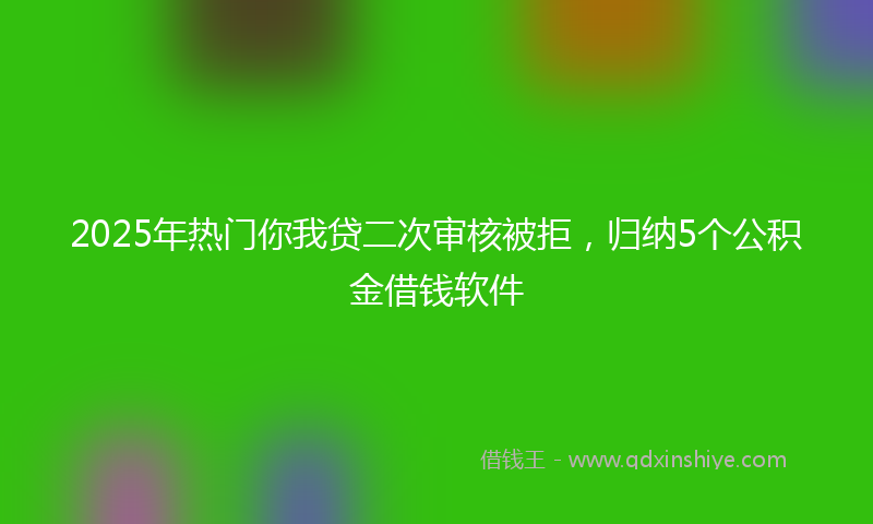 2025年热门你我贷二次审核被拒，归纳5个公积金借钱软件
