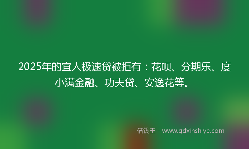 2025年的宜人极速贷被拒有：花呗、分期乐、度小满金融、功夫贷、安逸花等。