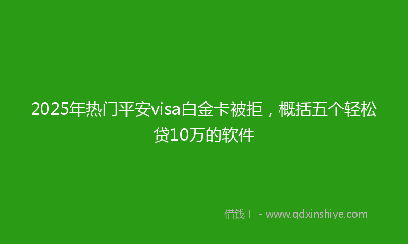 2025年热门平安visa白金卡被拒，概括五个轻松贷10万的软件